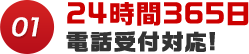 01 24時間365日電話受付対応!