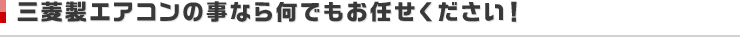 三菱製エアコンの事なら何でもお任せください！