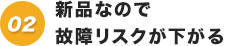 新品なので故障リスクが下がる